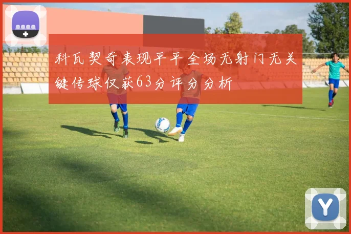 科瓦契奇表现平平全场无射门无关键传球仅获63分评分分析