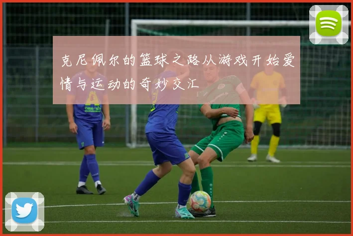 克尼佩尔的篮球之路从游戏开始爱情与运动的奇妙交汇