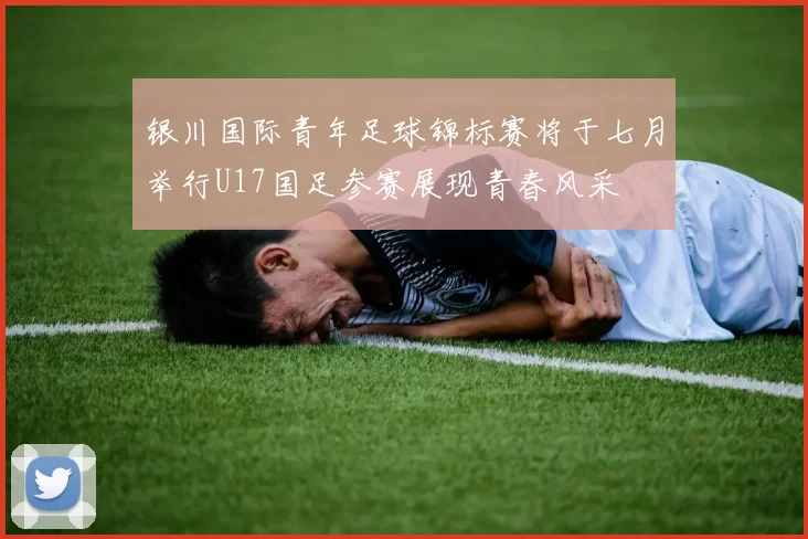 银川国际青年足球锦标赛将于七月举行U17国足参赛展现青春风采