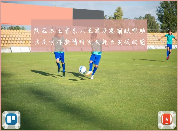 陕西本土音乐人王建房赛前献唱助力足协杯激情对决共赴长安夜的盛宴