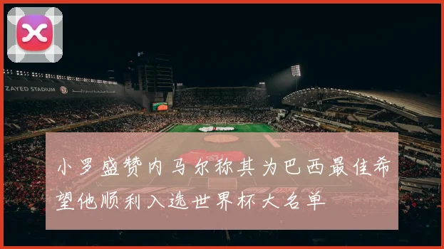 小罗盛赞内马尔称其为巴西最佳希望他顺利入选世界杯大名单