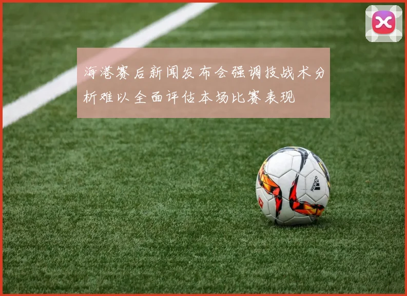 海港赛后新闻发布会强调技战术分析难以全面评估本场比赛表现