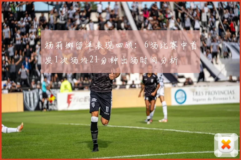 杨莉娜留洋表现回顾:6场比赛中首发1次场均21分钟出场时间分析