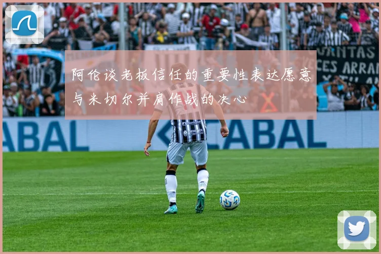 阿伦谈老板信任的重要性表达愿意与米切尔并肩作战的决心
