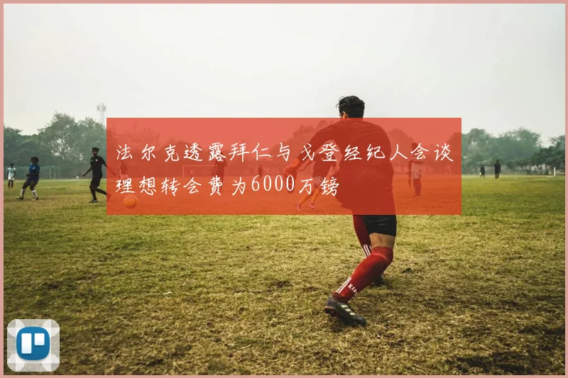 法尔克透露拜仁与戈登经纪人会谈理想转会费为6000万镑