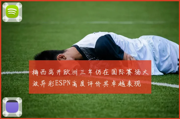 梅西离开欧洲三年仍在国际赛场大放异彩ESPN高度评价其卓越表现