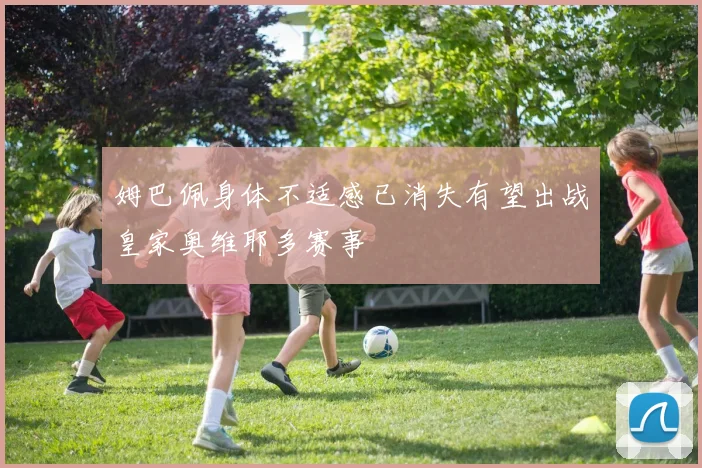 姆巴佩身体不适感已消失有望出战皇家奥维耶多赛事