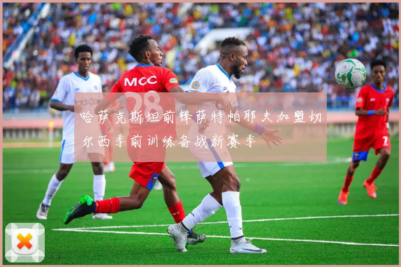 哈萨克斯坦前锋萨特帕耶夫加盟切尔西季前训练备战新赛季