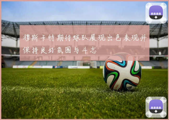 穆斯卡特期待球队展现出色表现并保持良好氛围与斗志