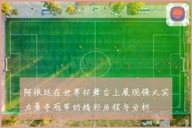 阿根廷在世界杯舞台上展现强大实力勇夺冠军的精彩历程与分析