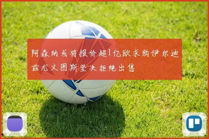 阿森纳或将报价超1亿欧求购伊尔迪兹尤文图斯坚决拒绝出售