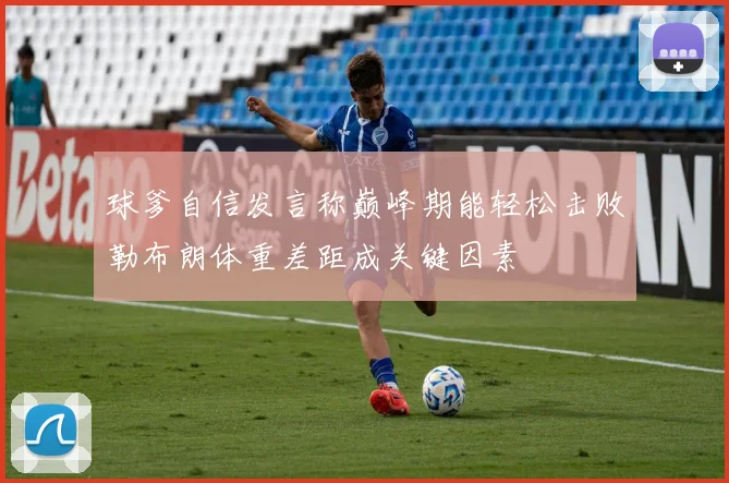 球爹自信发言称巅峰期能轻松击败勒布朗体重差距成关键因素