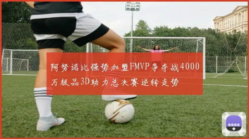 阿努诺比强势加盟FMVP争夺战4000万极品3D助力总决赛逆转走势