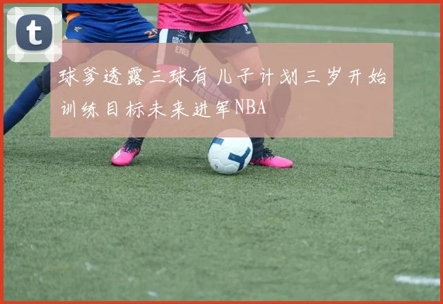 球爹透露三球有儿子计划三岁开始训练目标未来进军NBA