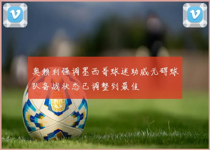 奥赖利强调墨西哥球迷助威无碍球队备战状态已调整到最佳