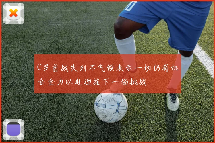C罗首战失利不气馁表示一切仍有机会全力以赴迎接下一场挑战