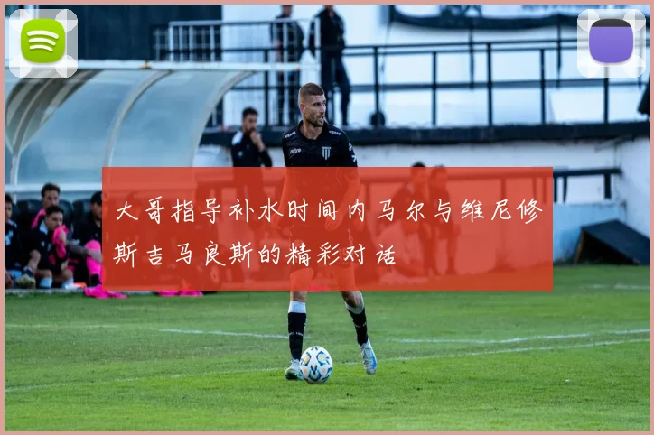 大哥指导补水时间内马尔与维尼修斯吉马良斯的精彩对话