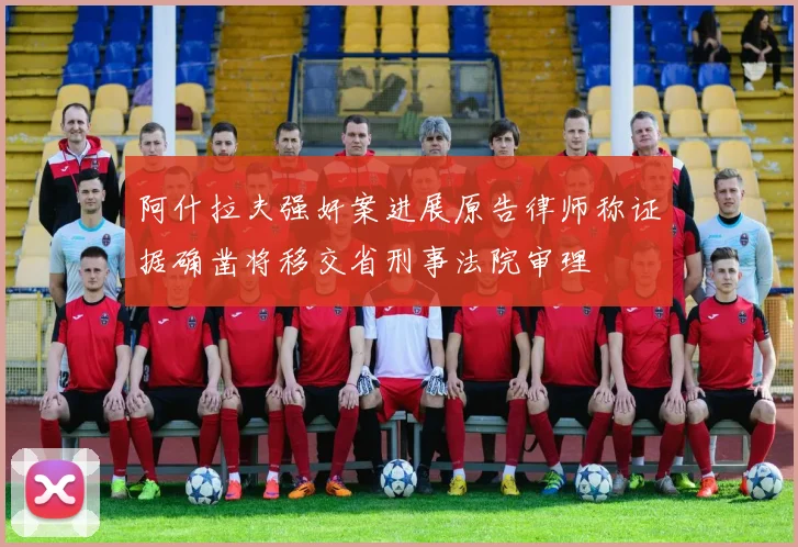 阿什拉夫强奸案进展原告律师称证据确凿将移交省刑事法院审理