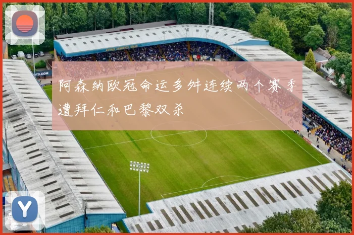 阿森纳欧冠命运多舛连续两个赛季遭拜仁和巴黎双杀