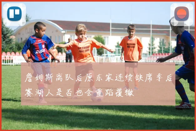 詹姆斯离队后原东家连续缺席季后赛湖人是否也会重蹈覆辙