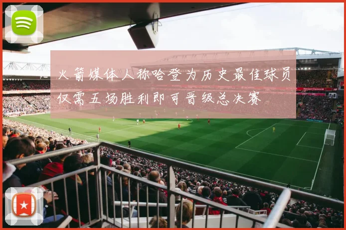 火箭媒体人称哈登为历史最佳球员仅需五场胜利即可晋级总决赛