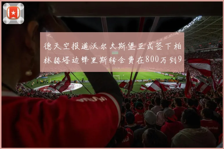 德天空报道沃尔夫斯堡正式签下柏林赫塔边锋里斯转会费在800万到900万欧之间