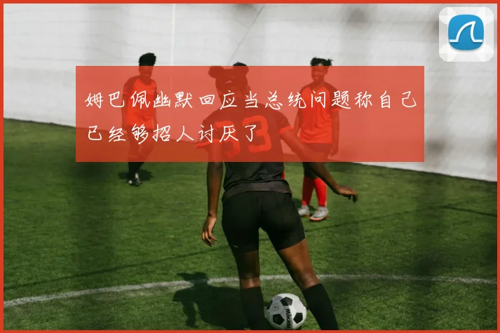 姆巴佩幽默回应当总统问题称自己已经够招人讨厌了