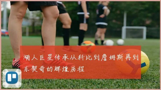 湖人巨星传承从科比到詹姆斯再到东契奇的辉煌历程