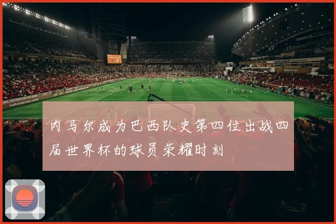 内马尔成为巴西队史第四位出战四届世界杯的球员荣耀时刻