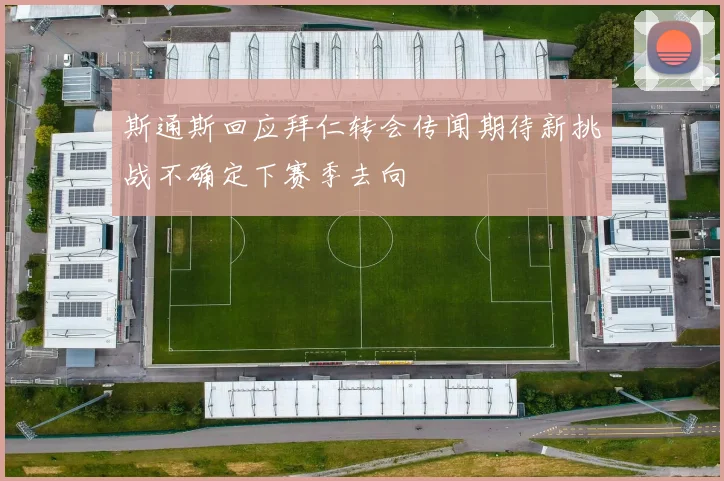 斯通斯回应拜仁转会传闻期待新挑战不确定下赛季去向