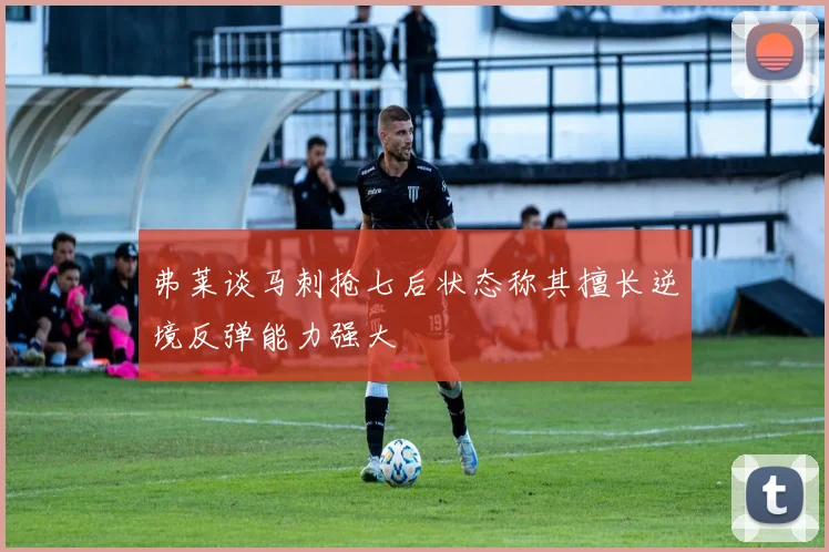 弗莱谈马刺抢七后状态称其擅长逆境反弹能力强大