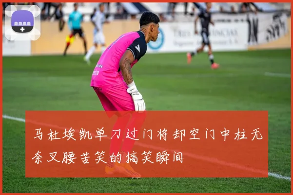 马杜埃凯单刀过门将却空门中柱无奈叉腰苦笑的搞笑瞬间