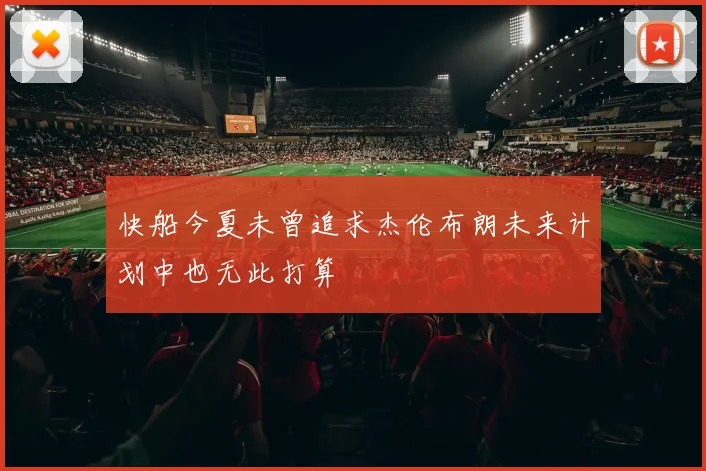 快船今夏未曾追求杰伦布朗未来计划中也无此打算